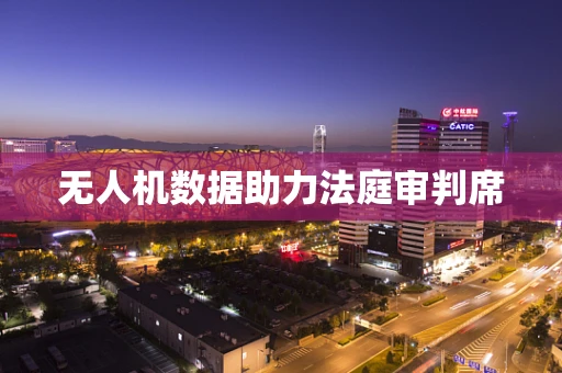 无人机数据助力法庭审判席