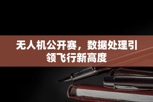 无人机公开赛，数据处理引领飞行新高度