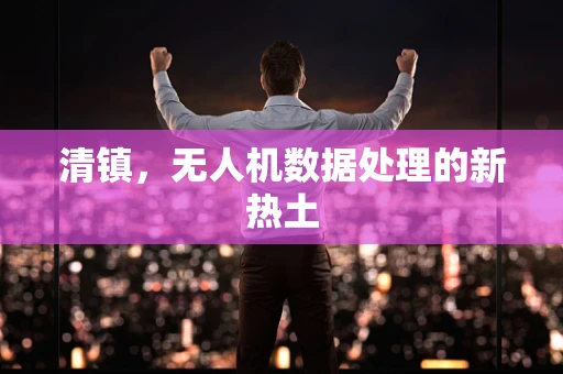 清镇，无人机数据处理的新热土