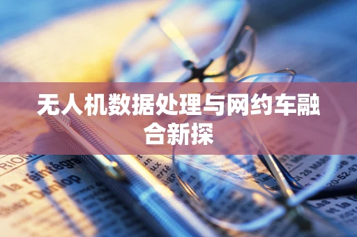 无人机数据处理与网约车融合新探