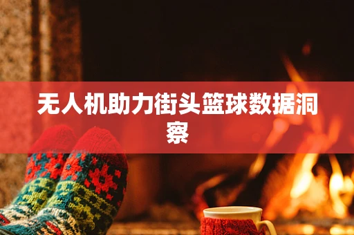无人机助力街头篮球数据洞察