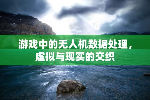 游戏中的无人机数据处理，虚拟与现实的交织