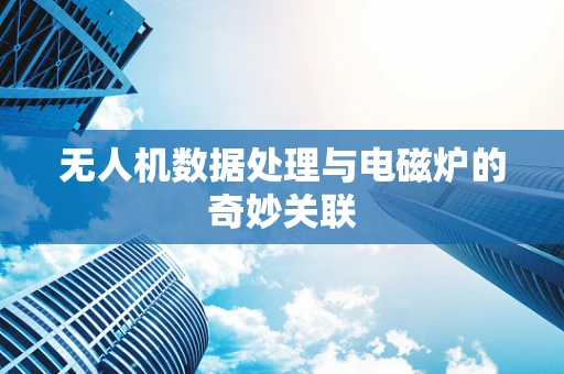 无人机数据处理与电磁炉的奇妙关联