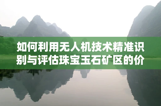 如何利用无人机技术精准识别与评估珠宝玉石矿区的价值？