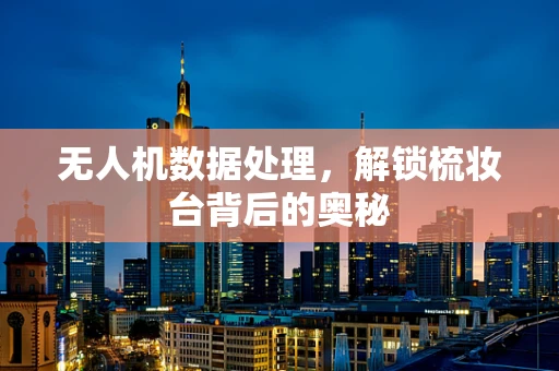 无人机数据处理，解锁梳妆台背后的奥秘