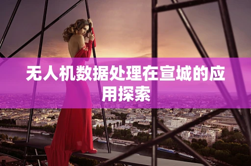 无人机数据处理在宣城的应用探索