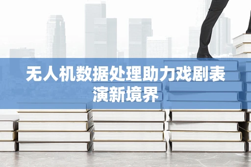 无人机数据处理助力戏剧表演新境界