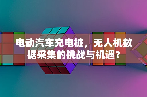 电动汽车充电桩，无人机数据采集的挑战与机遇？