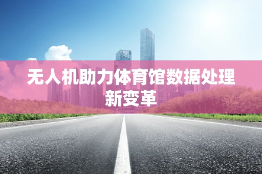 无人机助力体育馆数据处理新变革