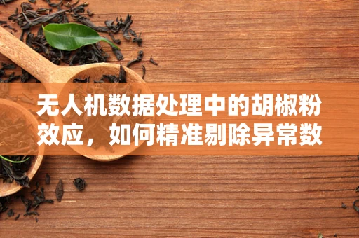 无人机数据处理中的胡椒粉效应，如何精准剔除异常数据？