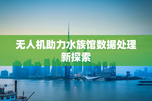 无人机助力水族馆数据处理新探索