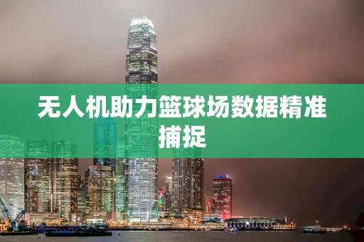 无人机助力篮球场数据精准捕捉