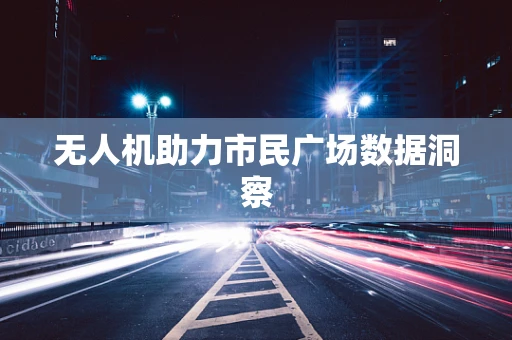 无人机助力市民广场数据洞察