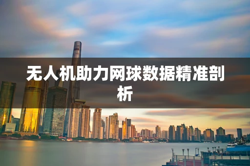无人机助力网球数据精准剖析