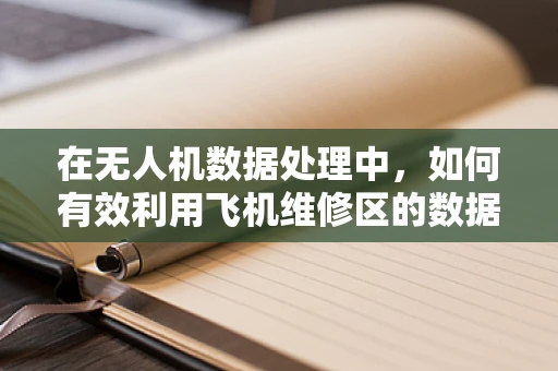 在无人机数据处理中，如何有效利用飞机维修区的数据来优化维护策略？