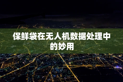 保鲜袋在无人机数据处理中的妙用