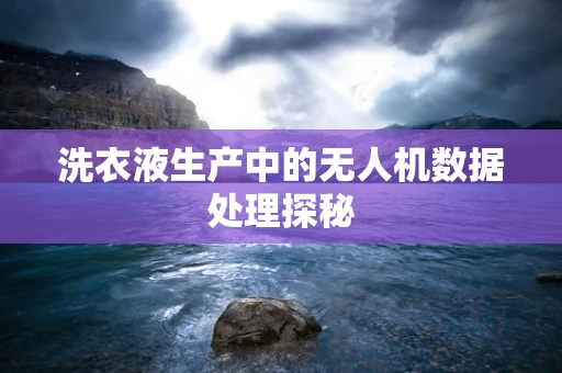 洗衣液生产中的无人机数据处理探秘