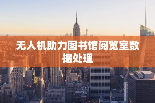 无人机助力图书馆阅览室数据处理