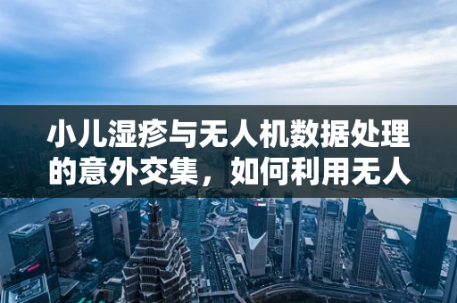 小儿湿疹与无人机数据处理的意外交集，如何利用无人机进行环境监测以预防儿童皮肤病？