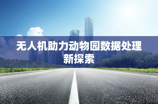 无人机助力动物园数据处理新探索