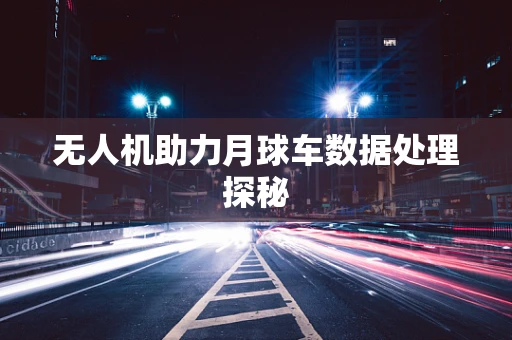 无人机助力月球车数据处理探秘