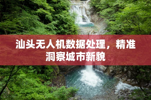 汕头无人机数据处理，精准洞察城市新貌