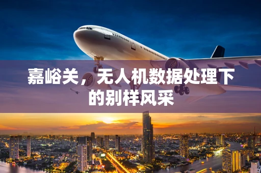 嘉峪关，无人机数据处理下的别样风采