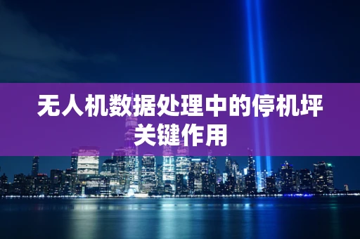 无人机数据处理中的停机坪关键作用