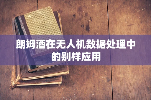 朗姆酒在无人机数据处理中的别样应用