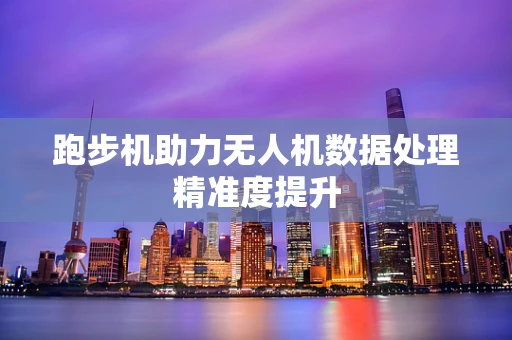 跑步机助力无人机数据处理精准度提升