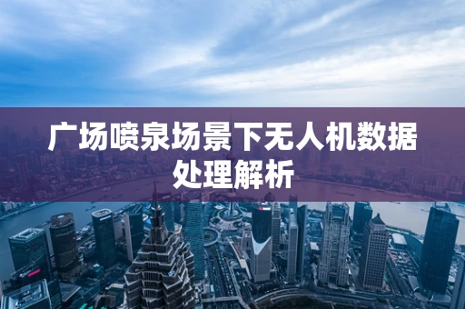 广场喷泉场景下无人机数据处理解析