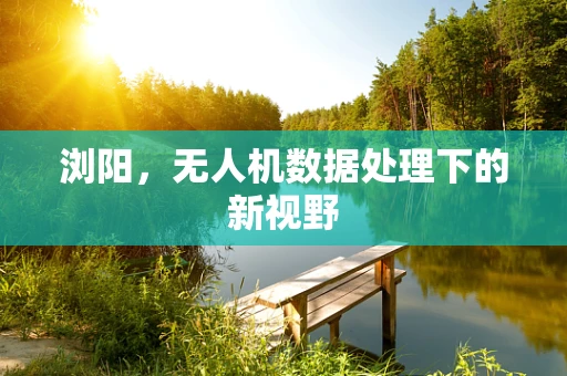 浏阳，无人机数据处理下的新视野