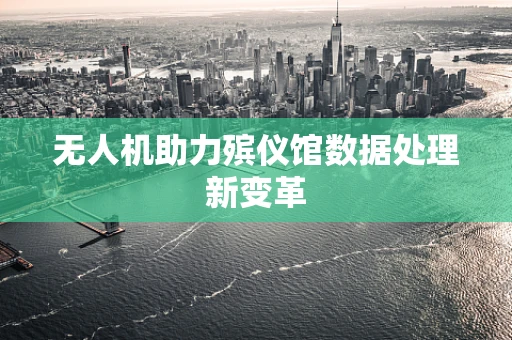 无人机助力殡仪馆数据处理新变革