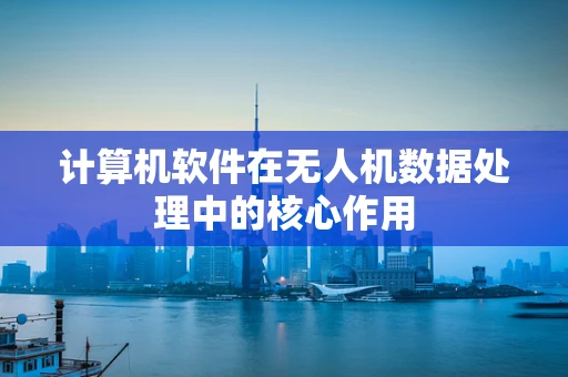 计算机软件在无人机数据处理中的核心作用