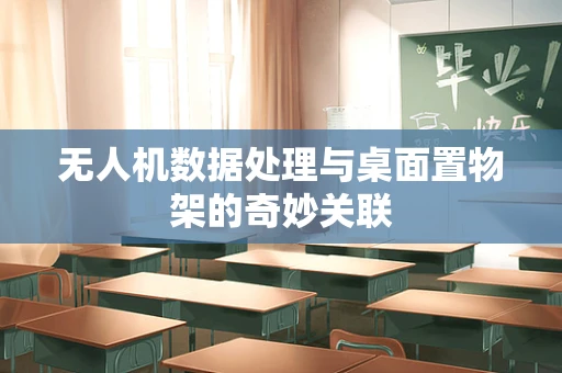 无人机数据处理与桌面置物架的奇妙关联