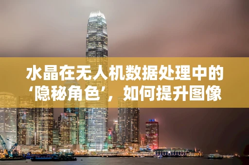 水晶在无人机数据处理中的‘隐秘角色’，如何提升图像清晰度与稳定性？