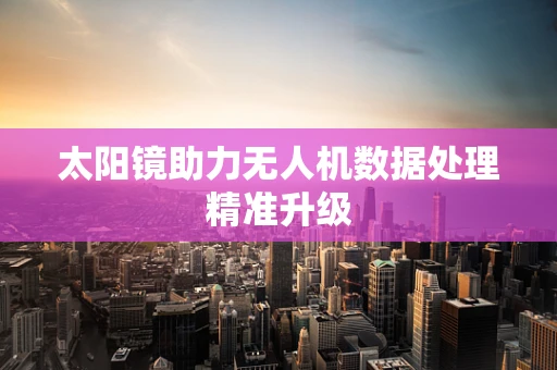 太阳镜助力无人机数据处理精准升级