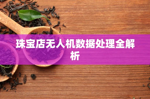 珠宝店无人机数据处理全解析
