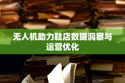 无人机助力鞋店数据洞察与运营优化