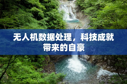 无人机数据处理，科技成就带来的自豪
