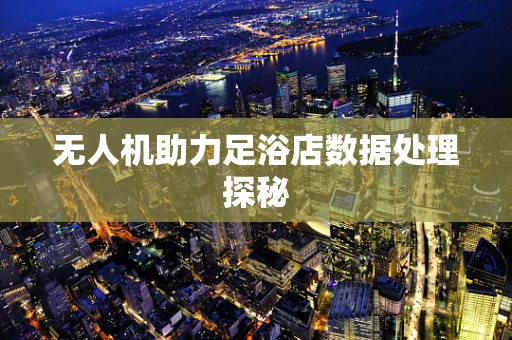 无人机助力足浴店数据处理探秘