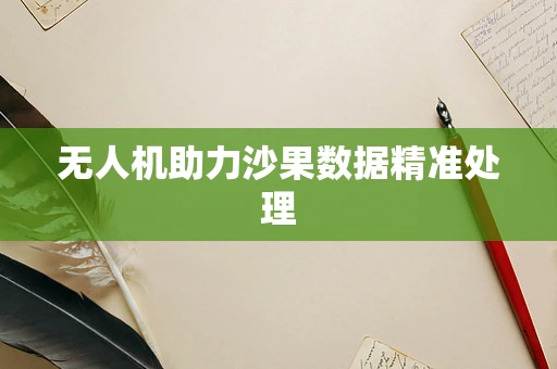 无人机助力沙果数据精准处理