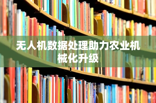 无人机数据处理助力农业机械化升级