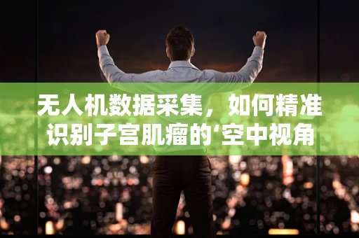无人机数据采集，如何精准识别子宫肌瘤的‘空中视角’？