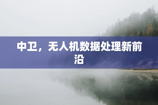 中卫，无人机数据处理新前沿
