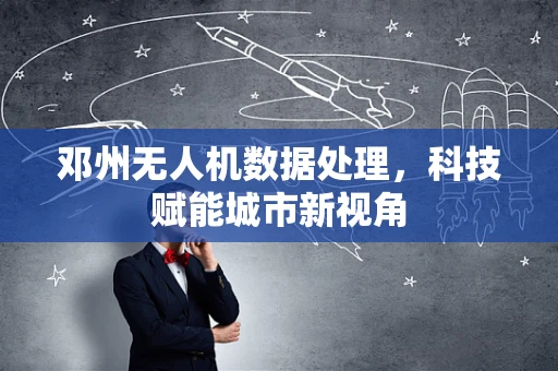 邓州无人机数据处理，科技赋能城市新视角