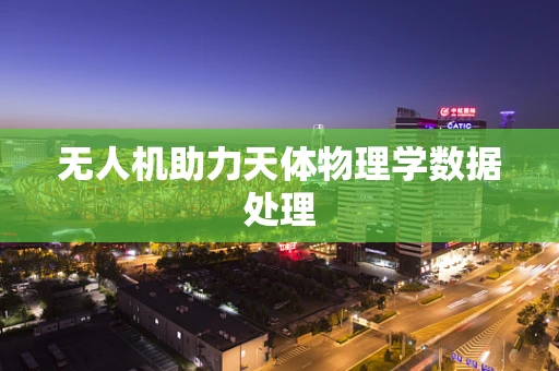 无人机助力天体物理学数据处理