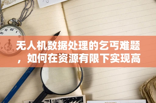 无人机数据处理的乞丐难题，如何在资源有限下实现高效分析？