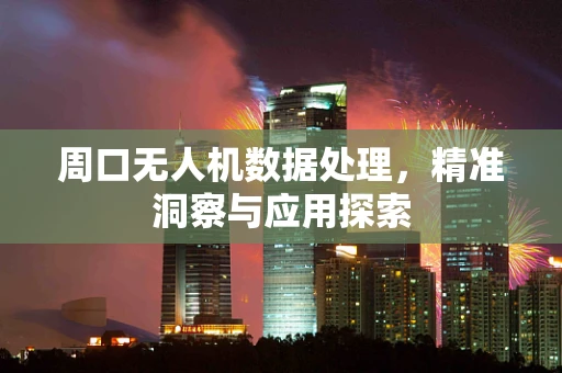 周口无人机数据处理，精准洞察与应用探索