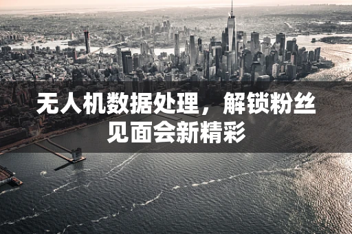 无人机数据处理，解锁粉丝见面会新精彩